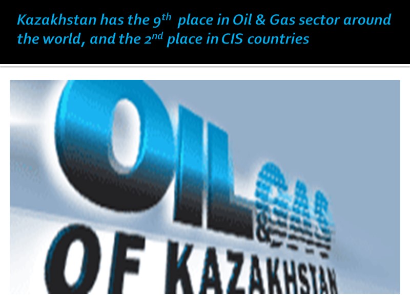 Kazakhstan has the 9th  place in Oil & Gas sector around the world,